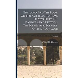 Thomson The Land And The Book, Or, Biblical Illustrations Drawn From The Manners And Customs, The Scenes And Scenery, Of The Holy Land; Volume 1 Thomson The Land And The Book, Or, Biblical Illustrations Drawn From The Manners And Customs, The Scenes And Scenery, Of The Holy Land; Volume 1