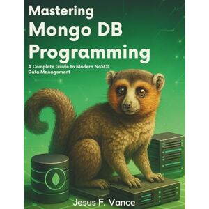 Vance, Jesus F. Mastering MongoDB Programming: A Complete Guide to Modern NoSQL Data Management (Programming collection) Vance, Jesus F. Mastering MongoDB Programming: A Complete Guide to Modern NoSQL Data Management (Programming collection)