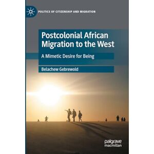 Gebrewold, Belachew Postcolonial African Migration to the West: A Mimetic Desire for Being (Politics of Citizenship and Migration) Gebrewold, Belachew Postcolonial African Migration to the West: A Mimetic Desire for Being (Politics of Citizenship and Migration)