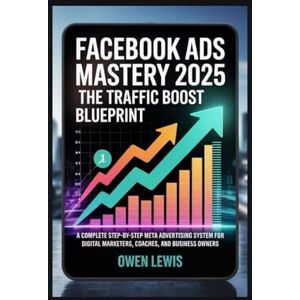 LEWIS, OWEN FACEBOOK ADS MASTERY 2025: THE TRAFFIC BOOST BLUEPRINT: A COMPLETE STEP-BY-STEP META ADVERTISING SYSTEM FOR DIGITAL MARKETERS, COACHES, AND BUSINESS OWNERS LEWIS, OWEN FACEBOOK ADS MASTERY 2025: THE TRAFFIC BOOST BLUEPRINT: A COMPLETE STEP-BY-STEP META ADVERTISING SYSTEM FOR DIGITAL MARKETERS, COACHES, AND BUSINESS OWNERS