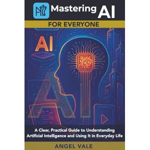 Vale, Angel Mastering AI for Everyone: A Clear, Practical Guide to Understanding Artificial Intelligence and Using It in Everyday Life Vale, Angel Mastering AI for Everyone: A Clear, Practical Guide to Understanding Artificial Intelligence and Using It in Everyday Life