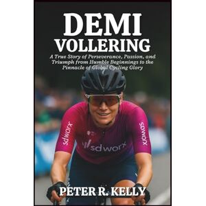 R. KELLY, PETER DEMI VOLLERING BIOGRAPHY: A True Story of Perseverance, Passion, and Triumph from Humble Beginnings to the Pinnacle of Global Cycling Glory R. KELLY, PETER DEMI VOLLERING BIOGRAPHY: A True Story of Perseverance, Passion, and Triumph from Humble Beginnings to the Pinnacle of Global Cycling Glory