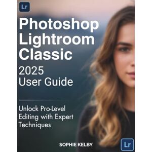 KELBY, SOPHIE Photoshop Lightroom Classic 2025 User Guide: Unlock Pro-Level Editing with Expert Techniques KELBY, SOPHIE Photoshop Lightroom Classic 2025 User Guide: Unlock Pro-Level Editing with Expert Techniques
