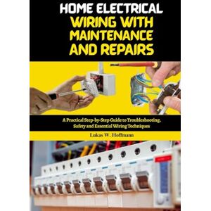 Hoffmann, Lukas W. Home Electrical Wiring with Maintenance and Repairs: A Practical Step-by-Step Guide to Troubleshooting, Safety and Essential Wiring Techniques Hoffmann, Lukas W. Home Electrical Wiring with Maintenance and Repairs: A Practical Step-by-Step Guide to Troubleshooting, Safety and Essential Wiring Techniques