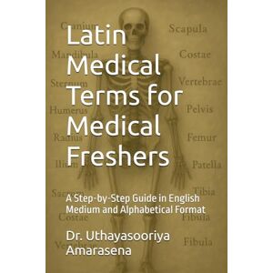 Amarasena, Dr. Uthayasooriya Latin Medical Terms for Medical Freshers: A Step-by-Step Guide in English Medium and Alphabetical Format Amarasena, Dr. Uthayasooriya Latin Medical Terms for Medical Freshers: A Step-by-Step Guide in English Medium and Alphabetical Format
