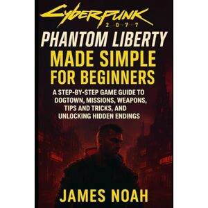 Noah, James Cyberpunk 2077: Phantom Liberty Made Simple for Beginners: A Step-by-Step Game Guide to Dogtown, Missions, Weapons, Tips and Tricks, and Unlocking Hidden Endings (Gameplay Guide) Noah, James Cyberpunk 2077: Phantom Liberty Made Simple for Beginners: A Step-by-Step Game Guide to Dogtown, Missions, Weapons, Tips and Tricks, and Unlocking Hidden Endings (Gameplay Guide)