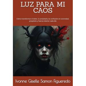 Samon Figueredo, Ivonne Giselle LUZ PARA MI CAOS: Cómo transformar el dolor, la ansiedad y la confusión en serenidad, propósito y fuerza interior cada día Samon Figueredo, Ivonne Giselle LUZ PARA MI CAOS: Cómo transformar el dolor, la ansiedad y la confusión en serenidad, propósito y fuerza interior cada día