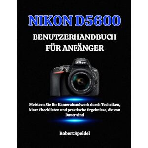 Speidel, Robert NIKON D5600 BENUTZERHANDBUCH FÜR ANFÄNGER: Meistern Sie Ihr Kamerahandwerk durch Techniken, klare Checklisten und praktische Ergebnisse, die von Dauer sind Speidel, Robert NIKON D5600 BENUTZERHANDBUCH FÜR ANFÄNGER: Meistern Sie Ihr Kamerahandwerk durch Techniken, klare Checklisten und praktische Ergebnisse, die von Dauer sind