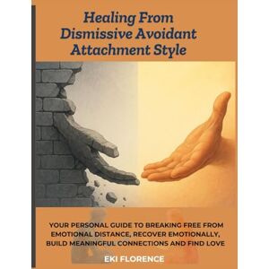 Florence, Eki Healing From Dismissive Avoidant Attachment Style: Your Personal Guide To Breaking Free from Emotional Distance, Recover Emotionally, Build Meaningful Connections and Find Love Florence, Eki Healing From Dismissive Avoidant Attachment Style: Your Personal Guide To Breaking Free from Emotional Distance, Recover Emotionally, Build Meaningful Connections and Find Love