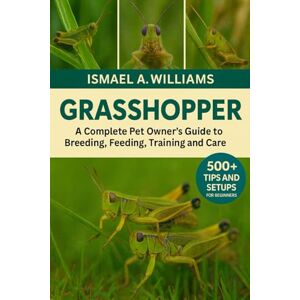 A. WILLIAMS, ISMAEL Grasshopper: A complete Pet owner’s Guide to Breeding, Feeding, Training and Care A. WILLIAMS, ISMAEL Grasshopper: A complete Pet owner’s Guide to Breeding, Feeding, Training and Care
