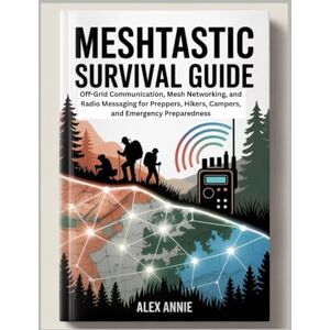 Annie, Alex Meshtastic Survival Guide: Off-Grid Communication, Mesh Networking, and Radio Messaging for Preppers, Hikers, Campers, and Emergency Preparedness (Emergency & Survival Mastery) Annie, Alex Meshtastic Survival Guide: Off-Grid Communication, Mesh Networking, and Radio Messaging for Preppers, Hikers, Campers, and Emergency Preparedness (Emergency & Survival Mastery)