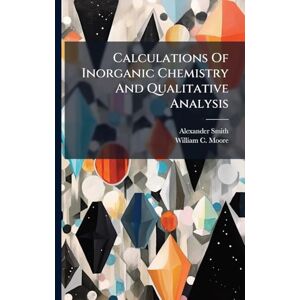 Smith, Alexander Calculations Of Inorganic Chemistry And Qualitative Analysis Smith, Alexander Calculations Of Inorganic Chemistry And Qualitative Analysis