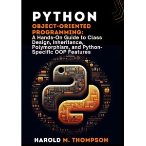 M. Thompson, Harold Python Object-Oriented Programming:: A Hands-On Guide to Class Design, Inheritance, Polymorphism, and Python-Specific OOP Features M. Thompson, Harold Python Object-Oriented Programming:: A Hands-On Guide to Class Design, Inheritance, Polymorphism, and Python-Specific OOP Features