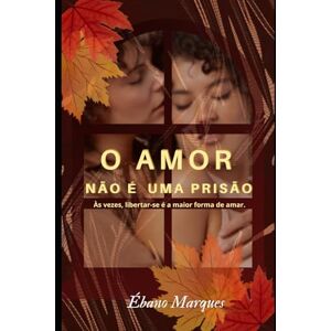 Marques, Ébano O amor não é uma prisão: Às vezes, libertar-se é a maior forma de amar. Marques, Ébano O amor não é uma prisão: Às vezes, libertar-se é a maior forma de amar.