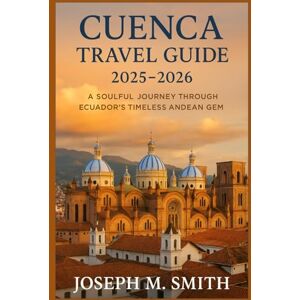 Smith, Joseph M. Cuenca Travel Guide 2025 2026: A Soulful Journey Through Ecuador’s Timeless Andean Gem Smith, Joseph M. Cuenca Travel Guide 2025 2026: A Soulful Journey Through Ecuador’s Timeless Andean Gem