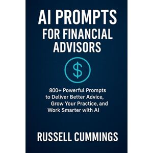 Cummings, Russell AI Prompts for Financial Advisors: 800+ Powerful Prompts to Deliver Better Advice, Grow Your Practice, and Work Smarter with AI (AI prompts for Business Success Industries and Professions Series) Cummings, Russell AI Prompts for Financial Advisors: 800+ Powerful Prompts to Deliver Better Advice, Grow Your Practice, and Work Smarter with AI (AI prompts for Business Success Industries and Professions Series)