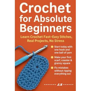 J.S Crochet for Absolute Beginners: Step-by-Step in Plain English: Zero-Jargon Starter Handbook That Builds Confidence, Teaches Yarn Control, Guides You ... Be Proud Give (No Craft Experience Needed) J.S Crochet for Absolute Beginners: Step-by-Step in Plain English: Zero-Jargon Starter Handbook That Builds Confidence, Teaches Yarn Control, Guides You ... Be Proud Give (No Craft Experience Needed)