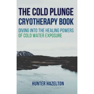 Hazelton, Hunter The Cold Plunge Cryotherapy Book: Diving Into the Healing Powers of Cold Water Exposure Therapy Guide to Boosting Wellness Through Stress Reduction, ... and Increasing Energy (Cold Exposure Mastery) Hazelton, Hunter The Cold Plunge Cryotherapy Book: Diving Into the Healing Powers of Cold Water Exposure Therapy Guide to Boosting Wellness Through Stress Reduction, ... and Increasing Energy (Cold Exposure Mastery)