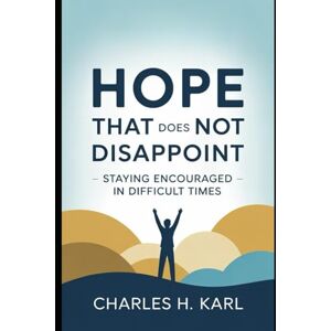 KARL, CHARLES H. HOPE THAT DOES NOT DISAPPOINT – STAYING ENCOURAGED IN DIFFICULT TIMES: Biblical hope KARL, CHARLES H. HOPE THAT DOES NOT DISAPPOINT – STAYING ENCOURAGED IN DIFFICULT TIMES: Biblical hope