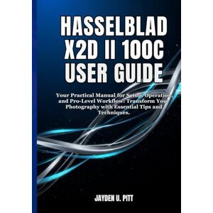 U. Pitt, Jayden HASSELBLAD X2D II 100C USER GUIDE: Your Practical Manual for Setup, Operation, and Pro-Level Workflow: Transform Your Photography with Essential Tips and Techniques. U. Pitt, Jayden HASSELBLAD X2D II 100C USER GUIDE: Your Practical Manual for Setup, Operation, and Pro-Level Workflow: Transform Your Photography with Essential Tips and Techniques.