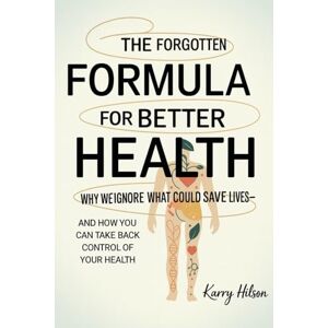 Hilson, Karry The Forgotten Formula For Better Health: Why We Ignore What Could Save Lives – And How You Can Take Back Control Of Your Health Hilson, Karry The Forgotten Formula For Better Health: Why We Ignore What Could Save Lives – And How You Can Take Back Control Of Your Health