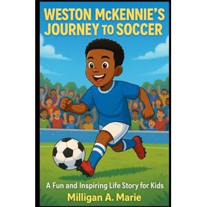 A. Marie, Milligan WESTON MCKENNIE’S JOURNEY TO SOCCER: A Fun and Inspiring Life Story for Kids A. Marie, Milligan WESTON MCKENNIE’S JOURNEY TO SOCCER: A Fun and Inspiring Life Story for Kids