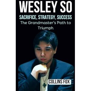 Fox, Collins WESLEY SO: Sacrifice, Strategy, Success – The Grandmaster’s Path to Triumph Fox, Collins WESLEY SO: Sacrifice, Strategy, Success – The Grandmaster’s Path to Triumph
