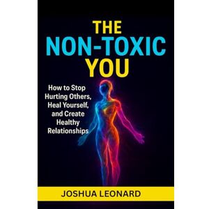 Leonard, Joshua The Non-Toxic You: How to Stop Hurting Others, Heal Yourself, and Create Healthy Relationships Leonard, Joshua The Non-Toxic You: How to Stop Hurting Others, Heal Yourself, and Create Healthy Relationships