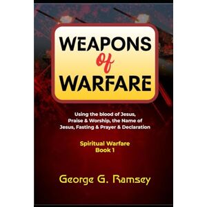 Ramsey, George G. WEAPONS OF WARFARE (Spiritual warfare book 1): Using the blood of Jesus, Praise & Worship, the Name of Jesus, Fasting & Prayer & Declaration Ramsey, George G. WEAPONS OF WARFARE (Spiritual warfare book 1): Using the blood of Jesus, Praise & Worship, the Name of Jesus, Fasting & Prayer & Declaration