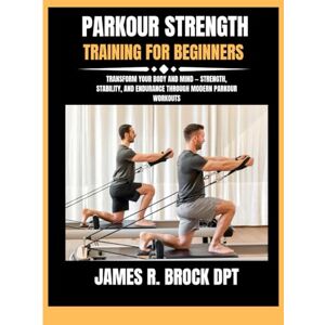 DPT, James R Brock Parkour strength training for beginners: Transform Your Body and Mind — Strength, Stability, and Endurance Through Modern Parkour Workouts: 26 (James R. Brock DPT Proven Method Fitness Series) DPT, James R Brock Parkour strength training for beginners: Transform Your Body and Mind — Strength, Stability, and Endurance Through Modern Parkour Workouts: 26 (James R. Brock DPT Proven Method Fitness Series)