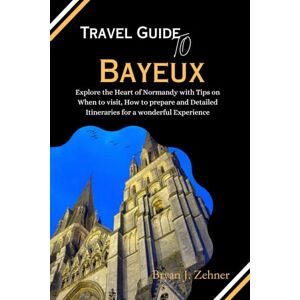 Zehner, Bryan J. Travel Guide To Bayeux: Explore the Heart of Normandy with Tips on When to visit, How to prepare and Detailed Itineraries for a wonderful Experience (Amazing Collection Of Travel Destinations) Zehner, Bryan J. Travel Guide To Bayeux: Explore the Heart of Normandy with Tips on When to visit, How to prepare and Detailed Itineraries for a wonderful Experience (Amazing Collection Of Travel Destinations)