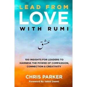 Parker, Chris Lead from Love with Rumi: 100 Insights for Leaders to Harness the Power of Compassion, Connection and Creativity Parker, Chris Lead from Love with Rumi: 100 Insights for Leaders to Harness the Power of Compassion, Connection and Creativity