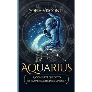 Visconti, Sofia Aquarius: A Complete Guide To The Aquarius Astrology Star Sign (A Complete Guide To Astrology) Visconti, Sofia Aquarius: A Complete Guide To The Aquarius Astrology Star Sign (A Complete Guide To Astrology)
