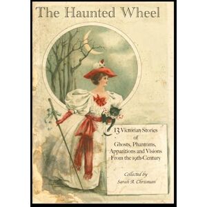 Chrisman, Sarah A. The Haunted Wheel: 13 Victorian Stories of Ghosts, Phantoms, Apparitions and Visions from the 19th-Century Chrisman, Sarah A. The Haunted Wheel: 13 Victorian Stories of Ghosts, Phantoms, Apparitions and Visions from the 19th-Century