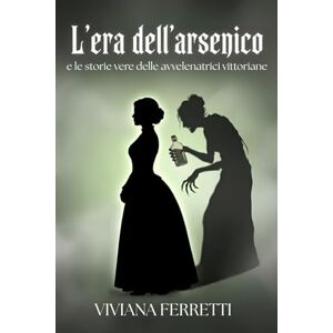 Ferretti, Viviana L’Era dell’Arsenico e le storie vere delle avvelenatrici vittoriane: Psicologia criminale, veleni e processi storici delle donne che sconvolsero l’opinione pubblica dell’Ottocento Ferretti, Viviana L’Era dell’Arsenico e le storie vere delle avvelenatrici vittoriane: Psicologia criminale, veleni e processi storici delle donne che sconvolsero l’opinione pubblica dell’Ottocento