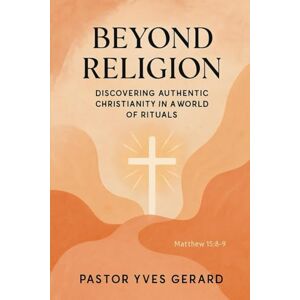 Gerard, Pastor Yves Beyond Religion: Discovering Authentic Christianity in a World of Rituals (Matthew 15:8) Gerard, Pastor Yves Beyond Religion: Discovering Authentic Christianity in a World of Rituals (Matthew 15:8)