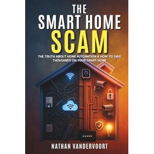 VanderVoort, Nathan William The Smart Home Scam: The Truth About Home Automation & How to Save Thousands on Your Smart Home VanderVoort, Nathan William The Smart Home Scam: The Truth About Home Automation & How to Save Thousands on Your Smart Home