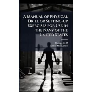 A Manual of Physical Drill or Setting-up Exercises for Use in the Navy of the United States A Manual of Physical Drill or Setting-up Exercises for Use in the Navy of the United States