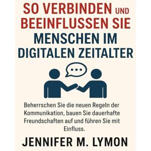Lymon, Jennifer M. So verbinden und beeinflussen Sie Menschen im digitalen Zeitalter: Beherrschen Sie die neuen Regeln der Kommunikation, bauen Sie dauerhafte Freundschaften auf und führen Sie mit Einfluss Lymon, Jennifer M. So verbinden und beeinflussen Sie Menschen im digitalen Zeitalter: Beherrschen Sie die neuen Regeln der Kommunikation, bauen Sie dauerhafte Freundschaften auf und führen Sie mit Einfluss