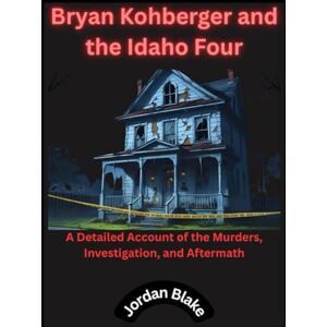 Blake, Jordan Bryan Kohberger and the Idaho Four: A Detailed Account of the Murders, Investigation, and Aftermath Blake, Jordan Bryan Kohberger and the Idaho Four: A Detailed Account of the Murders, Investigation, and Aftermath