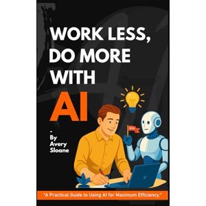 Avery Work Less, Do More With AI: Ultimate Guide to Boost Productivity, Save Time and Achieve More with Artificial Intelligence— A Guide for Everyone Avery Work Less, Do More With AI: Ultimate Guide to Boost Productivity, Save Time and Achieve More with Artificial Intelligence— A Guide for Everyone