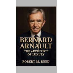M. Reed, Robert Bernard Arnault: The Architect of Luxury M. Reed, Robert Bernard Arnault: The Architect of Luxury