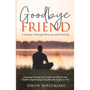 Whitmore, Owen Goodbye, Friend: A Journey Through Pet Loss and Grieving: Emotional Healing and Comfort for Parents and Children Experiencing Grief from the Death of a Pet Whitmore, Owen Goodbye, Friend: A Journey Through Pet Loss and Grieving: Emotional Healing and Comfort for Parents and Children Experiencing Grief from the Death of a Pet