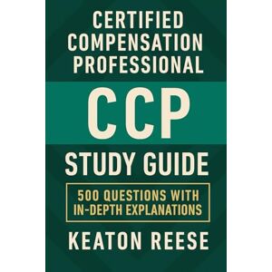 Reese, Keaton Certified Compensation Professional (CCP) Study Guide: 500 Questions with In-Depth Explanations Reese, Keaton Certified Compensation Professional (CCP) Study Guide: 500 Questions with In-Depth Explanations