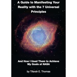 Thomas, Tifarah E. A Guide to Manifesting Your Reality with the 7 Universal Principles: And How I Used Them to Achieve My Goals at NASA Thomas, Tifarah E. A Guide to Manifesting Your Reality with the 7 Universal Principles: And How I Used Them to Achieve My Goals at NASA