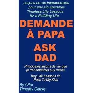 Clarke, Timothy French Translation of "Ask Dad, Demande à Papa: Key Life Lessons I'd Pass To My Kids, Principales leçons de vie que je transmettrais aux miens": French English Bilingual Edition Clarke, Timothy French Translation of "Ask Dad, Demande à Papa: Key Life Lessons I'd Pass To My Kids, Principales leçons de vie que je transmettrais aux miens": French English Bilingual Edition