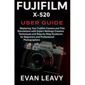 Leavy, Evan Fujifilm X-S20 User Guide: Mastering Your Fujifilm Camera and Film Simulations with Expert Settings Creative Techniques and Step-by-Step Guidance for Beginners and Professional Photographers Leavy, Evan Fujifilm X-S20 User Guide: Mastering Your Fujifilm Camera and Film Simulations with Expert Settings Creative Techniques and Step-by-Step Guidance for Beginners and Professional Photographers