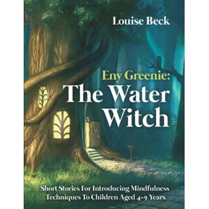 Beck, Louise Eny Greenie: The Water Witch Short Stories For Introducing Mindfulness Techniques To Children Aged 4-9 Years Beck, Louise Eny Greenie: The Water Witch Short Stories For Introducing Mindfulness Techniques To Children Aged 4-9 Years