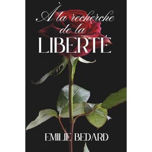 Bedard, Emilie À la recherche de la liberté: Un mémoire de survie et de courage Bedard, Emilie À la recherche de la liberté: Un mémoire de survie et de courage