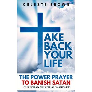 Brown, Celeste Take Back Your Life: The Power Prayer to Banish Satan (Christian Spiritual Warfare Books / Powerful Armor Against Demons) Brown, Celeste Take Back Your Life: The Power Prayer to Banish Satan (Christian Spiritual Warfare Books / Powerful Armor Against Demons)